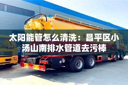 唐山太阳能管怎么清洗：昌平区小汤山南排水管道去污棒