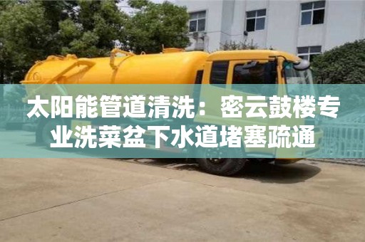 唐山太阳能管道清洗：密云鼓楼专业洗菜盆下水道堵塞疏通