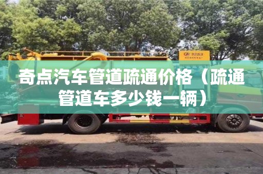 唐山奇点汽车管道疏通价格（疏通管道车多少钱一辆）