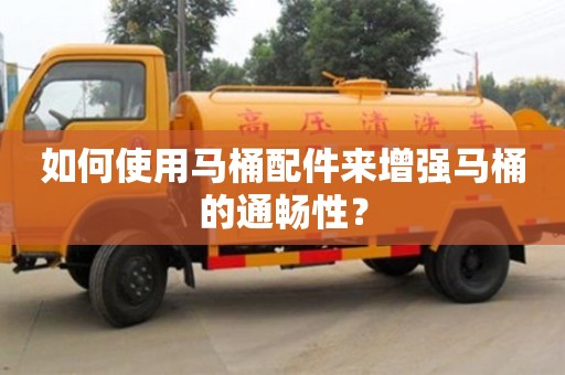 郑州如何使用马桶配件来增强马桶的通畅性？