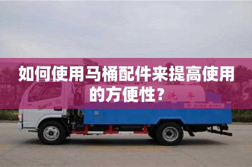 天津如何使用马桶配件来提高使用的方便性？