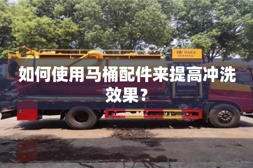 唐山如何使用马桶配件来提高冲洗效果？