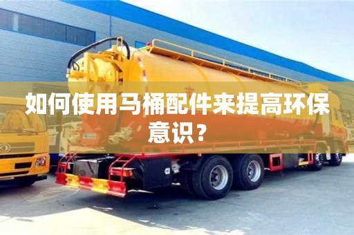 天津如何使用马桶配件来提高环保意识？
