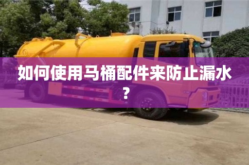 天津如何使用马桶配件来防止漏水？