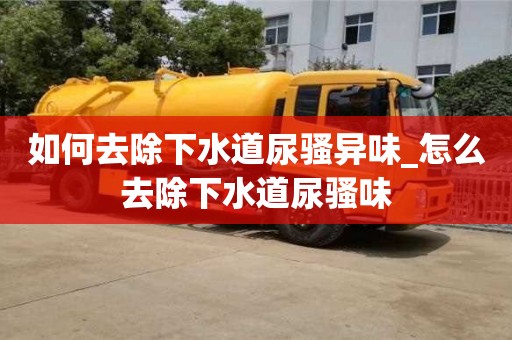上海如何去除下水道尿骚异味_怎么去除下水道尿骚味