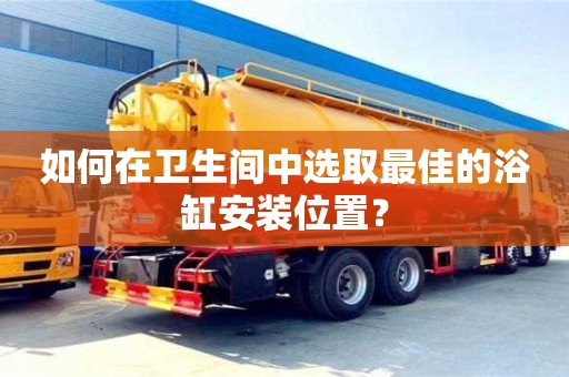 厦门如何在卫生间中选取最佳的浴缸安装位置？