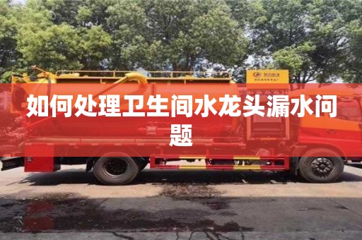 苏州如何处理卫生间水龙头漏水问题