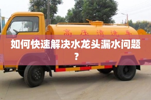 北京如何快速解决水龙头漏水问题？