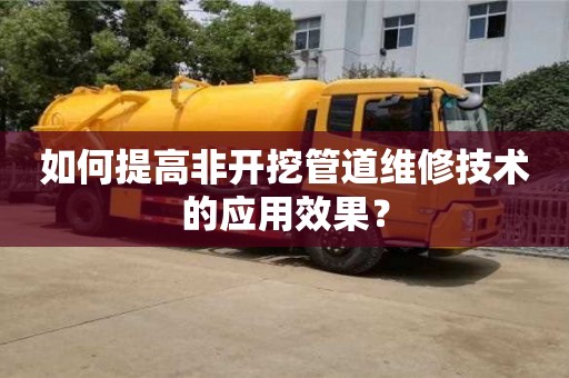 北京如何提高非开挖管道维修技术的应用效果？
