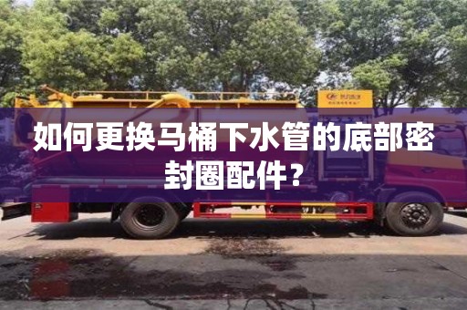 郑州如何更换马桶下水管的底部密封圈配件？
