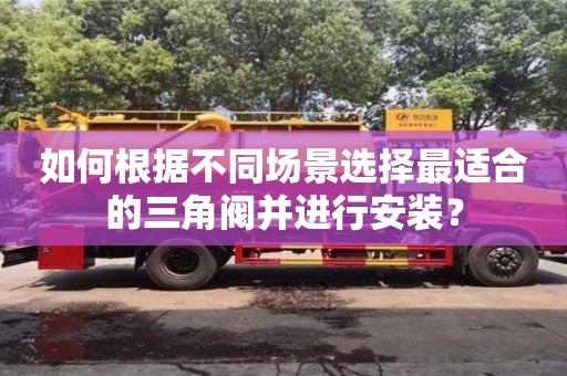 贵阳如何根据不同场景选择最适合的三角阀并进行安装？