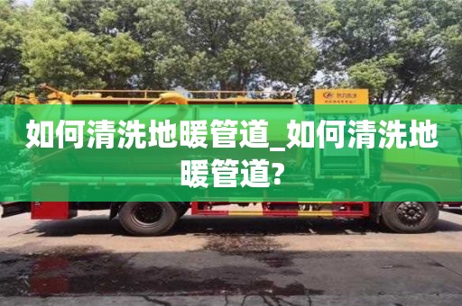 北京如何清洗地暖管道_如何清洗地暖管道?