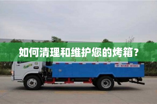 北京如何清理和维护您的烤箱？