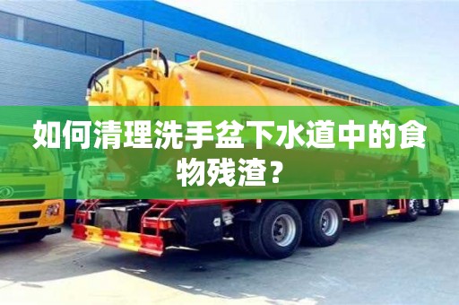 如何清理洗手盆下水道中的食物残渣？