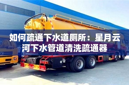 如何疏通下水道厕所：星月云河下水管道清洗疏通器