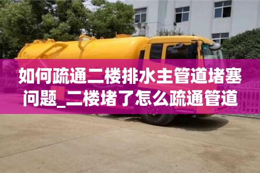 北京如何疏通二楼排水主管道堵塞问题_二楼堵了怎么疏通管道