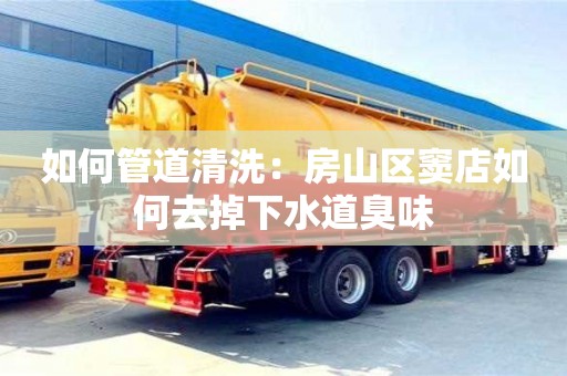 北京如何管道清洗：房山区窦店如何去掉下水道臭味