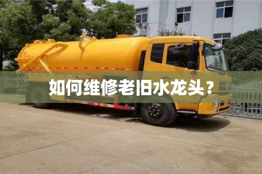 武汉如何维修老旧水龙头？