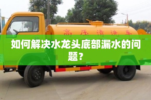 天津如何解决水龙头底部漏水的问题？