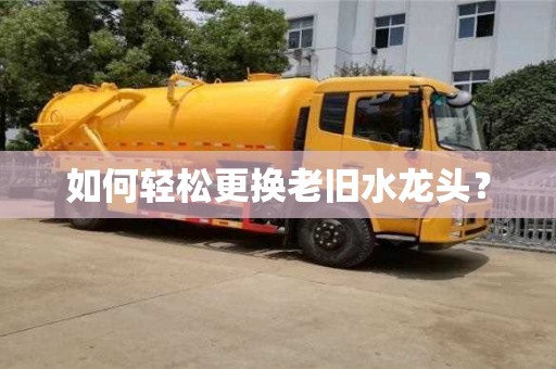 北京如何轻松更换老旧水龙头？