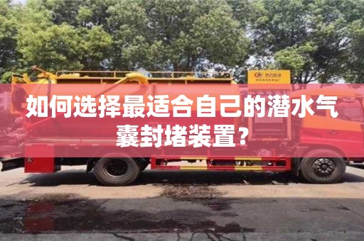 北京如何选择最适合自己的潜水气囊封堵装置？