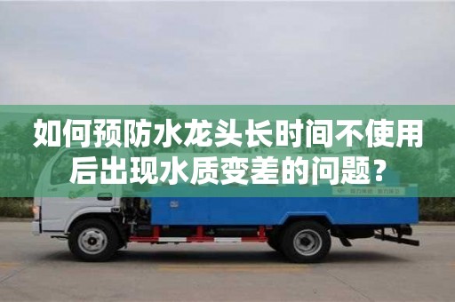北京如何预防水龙头长时间不使用后出现水质变差的问题？