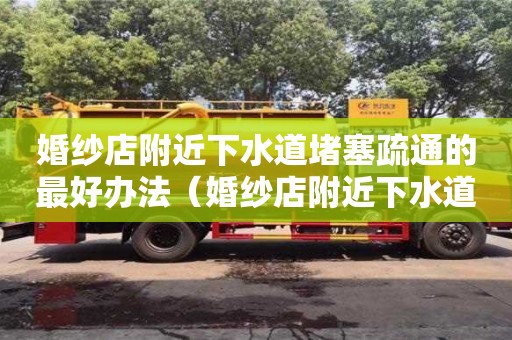 婚纱店附近下水道堵塞疏通的最好办法（婚纱店附近下水道堵塞疏通的最好办法有哪些）