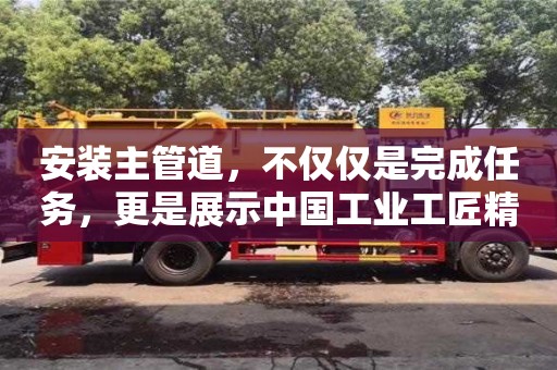 北京安装主管道，不仅仅是完成任务，更是展示中国工业工匠精神的舞台