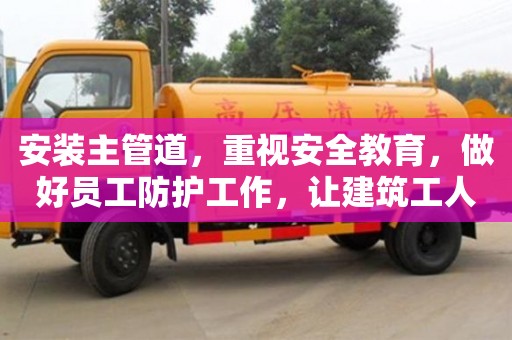 厦门安装主管道，重视安全教育，做好员工防护工作，让建筑工人安心施工