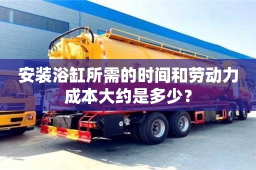 厦门安装浴缸所需的时间和劳动力成本大约是多少？