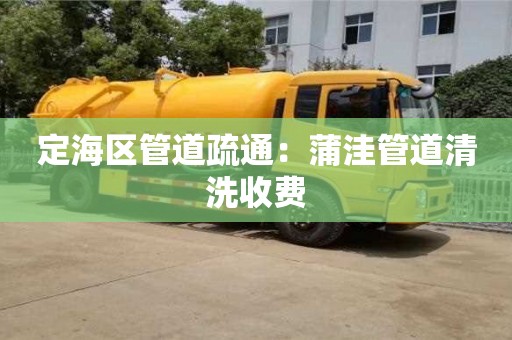 合肥定海区管道疏通：蒲洼管道清洗收费