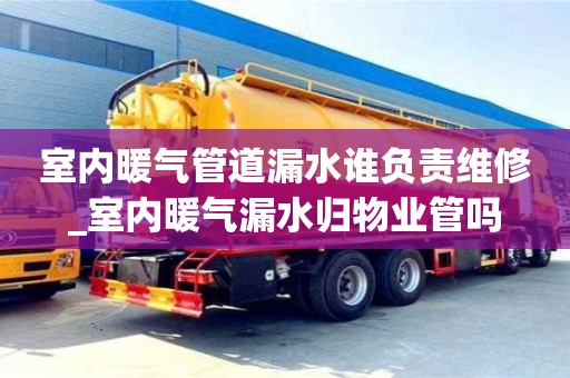 福州室内暖气管道漏水谁负责维修_室内暖气漏水归物业管吗