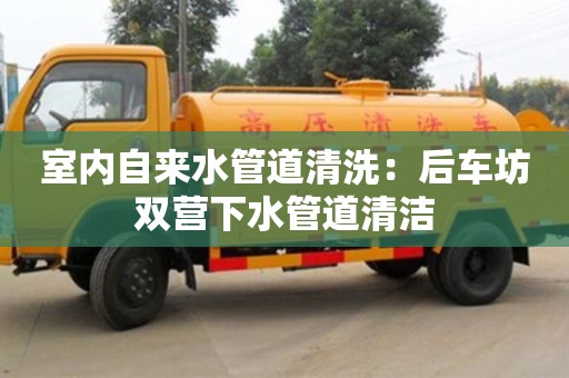 北京室内自来水管道清洗：后车坊双营下水管道清洁
