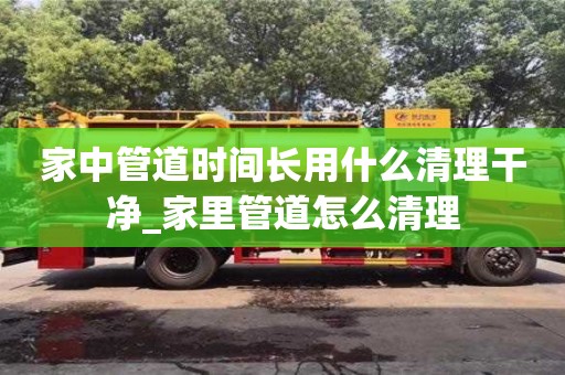 家中管道时间长用什么清理干净_家里管道怎么清理