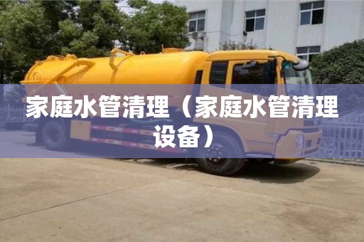 唐山家庭水管清理（家庭水管清理设备）