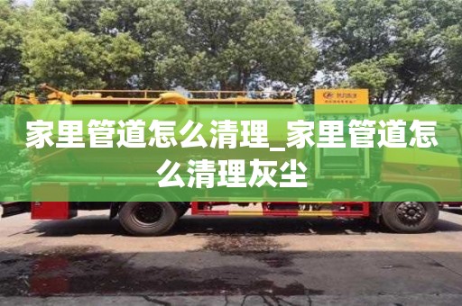 北京家里管道怎么清理_家里管道怎么清理灰尘