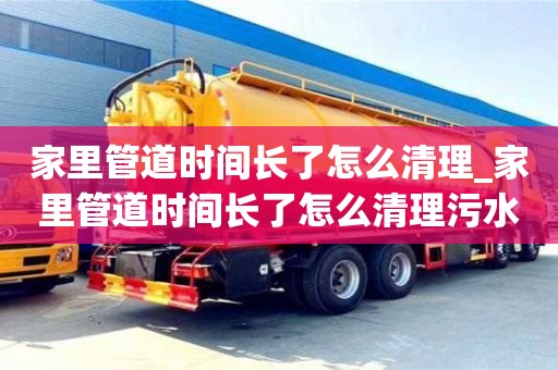 唐山家里管道时间长了怎么清理_家里管道时间长了怎么清理污水