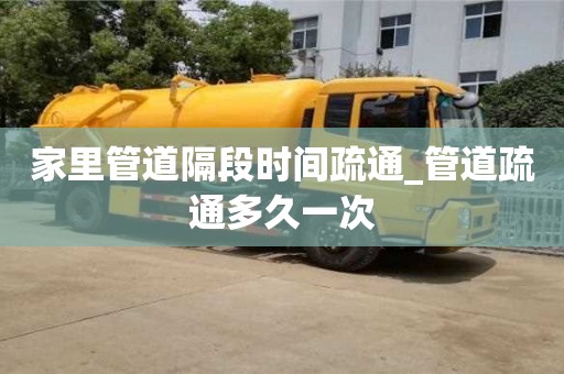 家里管道隔段时间疏通_管道疏通多久一次