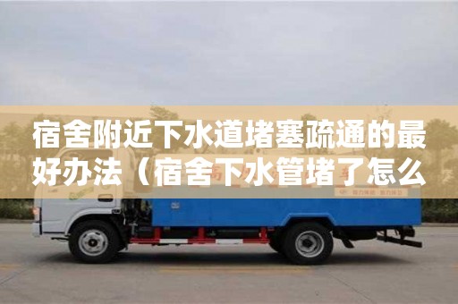 郑州宿舍附近下水道堵塞疏通的最好办法（宿舍下水管堵了怎么办）