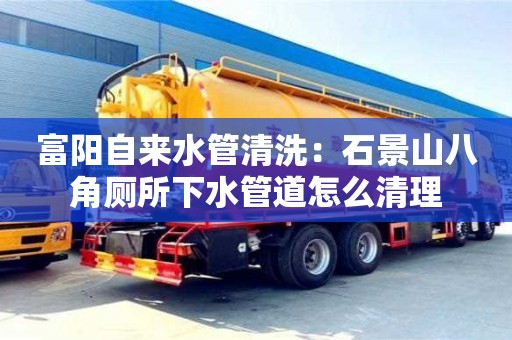 北京富阳自来水管清洗：石景山八角厕所下水管道怎么清理