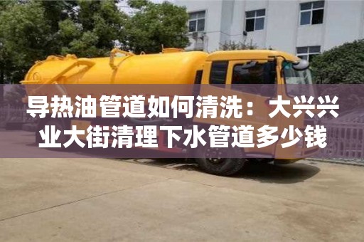 导热油管道如何清洗：大兴兴业大街清理下水管道多少钱