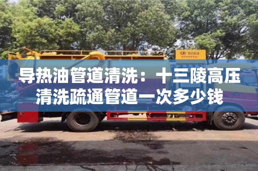 长沙导热油管道清洗：十三陵高压清洗疏通管道一次多少钱