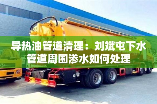 贵阳导热油管道清理：刘斌屯下水管道周围渗水如何处理