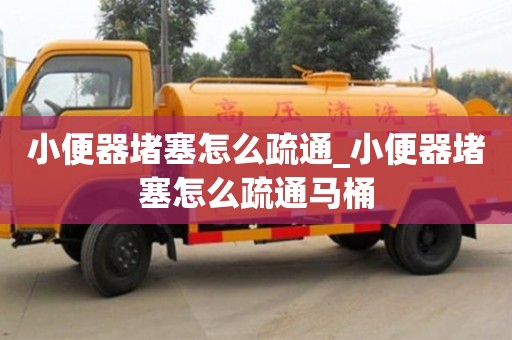唐山小便器堵塞怎么疏通_小便器堵塞怎么疏通马桶