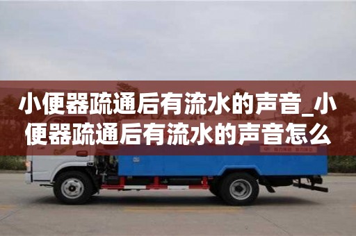 上海小便器疏通后有流水的声音_小便器疏通后有流水的声音怎么办