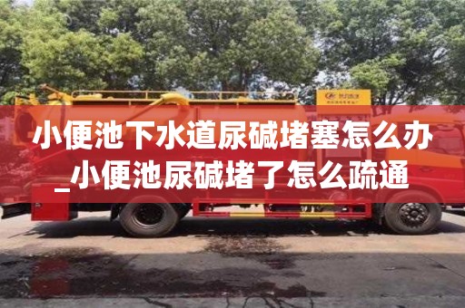 唐山小便池下水道尿碱堵塞怎么办_小便池尿碱堵了怎么疏通