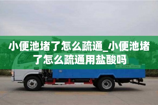 济南小便池堵了怎么疏通_小便池堵了怎么疏通用盐酸吗