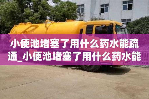 西安小便池堵塞了用什么药水能疏通_小便池堵塞了用什么药水能疏通下水道