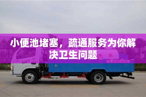 北京小便池堵塞，疏通服务为你解决卫生问题