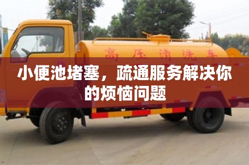 北京小便池堵塞，疏通服务解决你的烦恼问题